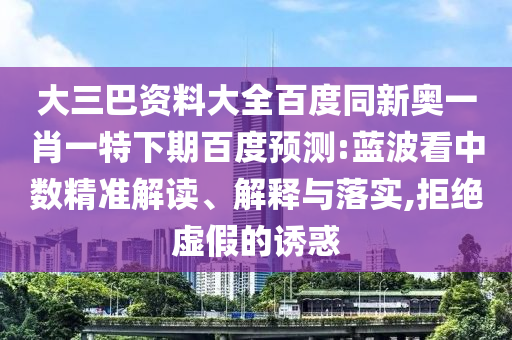 大三巴资料大全百度同新奥一肖一特下期百度预测:蓝波看中数精准解读、解释与落实,拒绝虚假的诱惑