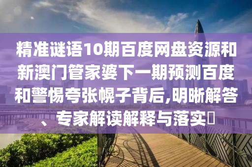 精准谜语10期百度网盘资源和新澳门管家婆下一期预测百度和警惕夸张幌子背后,明晰解答、专家解读解释与落实